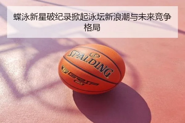 蝶泳新星破纪录掀起泳坛新浪潮与未来竞争格局