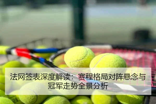 法网签表深度解读：赛程格局对阵悬念与冠军走势全景分析