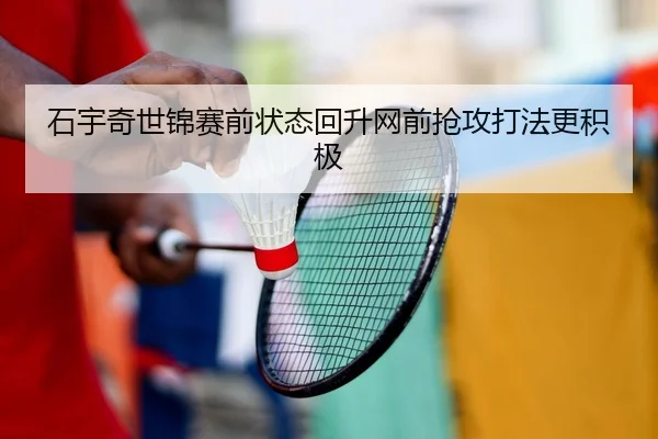 石宇奇世锦赛前状态回升网前抢攻打法更积极