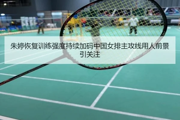 朱婷恢复训练强度持续加码中国女排主攻线用人前景引关注
