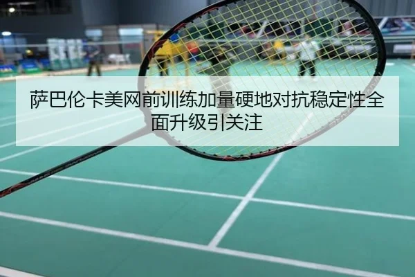 萨巴伦卡美网前训练加量硬地对抗稳定性全面升级引关注