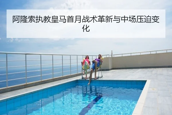 阿隆索执教皇马首月战术革新与中场压迫变化