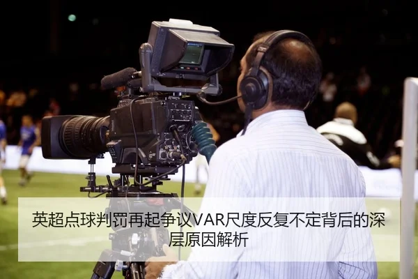 英超点球判罚再起争议VAR尺度反复不定背后的深层原因解析