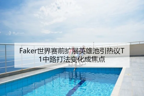 Faker世界赛前扩展英雄池引热议T1中路打法变化成焦点