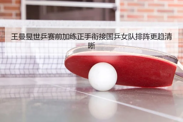 王曼昱世乒赛前加练正手衔接国乒女队排阵更趋清晰